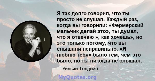 Я так долго говорил, что ты просто не слушал. Каждый раз, когда вы говорили: «Фермерский мальчик делай это», ты думал, что я отвечаю », как хочешь», но это только потому, что вы слышали неправильно. «Я люблю тебя» было