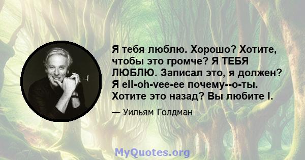 Я тебя люблю. Хорошо? Хотите, чтобы это громче? Я ТЕБЯ ЛЮБЛЮ. Записал это, я должен? Я ell-oh-vee-ee почему--о-ты. Хотите это назад? Вы любите I.