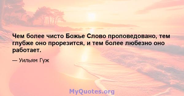 Чем более чисто Божье Слово проповедовано, тем глубже оно прорезится, и тем более любезно оно работает.