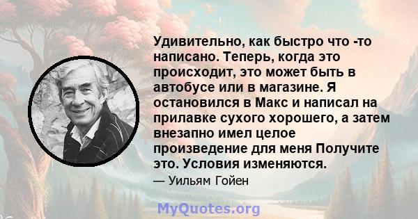 Удивительно, как быстро что -то написано. Теперь, когда это происходит, это может быть в автобусе или в магазине. Я остановился в Макс и написал на прилавке сухого хорошего, а затем внезапно имел целое произведение для