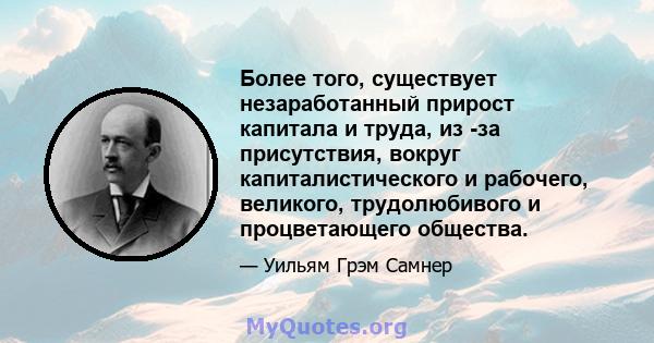 Более того, существует незаработанный прирост капитала и труда, из -за присутствия, вокруг капиталистического и рабочего, великого, трудолюбивого и процветающего общества.