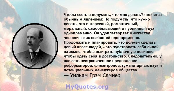 Чтобы сесть и подумать, что мне делать? является обычным явлением; Но подумать, что нужно делать, это интересный, романтичный, моральный, самообывающий и публичный дух одновременно. Он удовлетворяет множеству