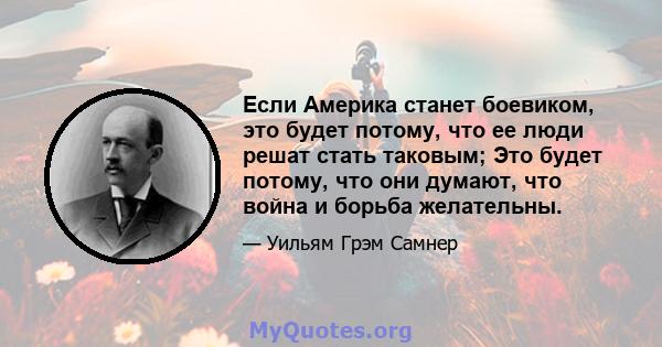 Если Америка станет боевиком, это будет потому, что ее люди решат стать таковым; Это будет потому, что они думают, что война и борьба желательны.