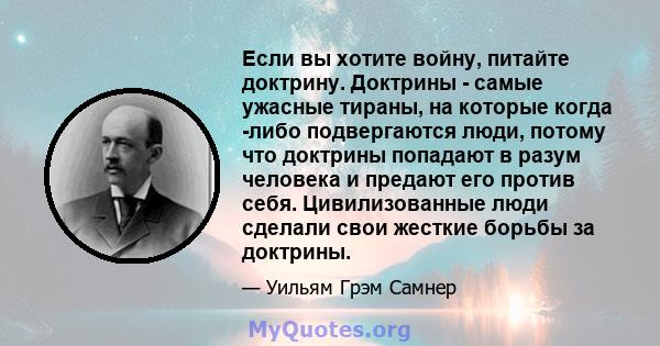 Если вы хотите войну, питайте доктрину. Доктрины - самые ужасные тираны, на которые когда -либо подвергаются люди, потому что доктрины попадают в разум человека и предают его против себя. Цивилизованные люди сделали