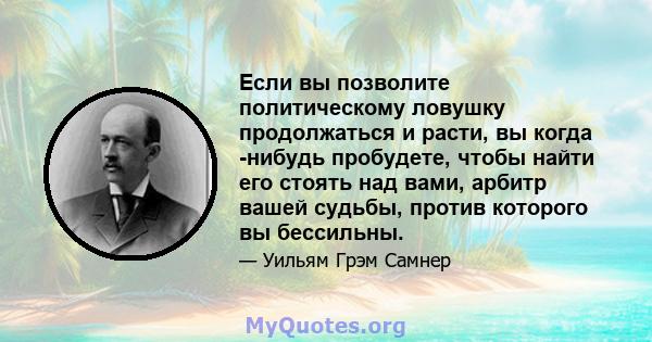 Если вы позволите политическому ловушку продолжаться и расти, вы когда -нибудь пробудете, чтобы найти его стоять над вами, арбитр вашей судьбы, против которого вы бессильны.