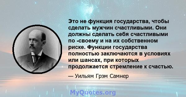 Это не функция государства, чтобы сделать мужчин счастливыми. Они должны сделать себя счастливыми по -своему и на их собственном риске. Функции государства полностью заключаются в условиях или шансах, при которых