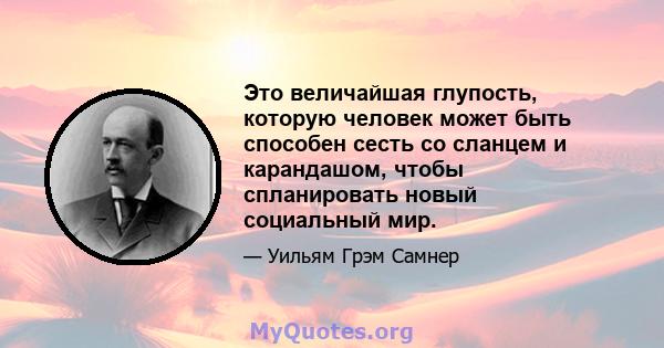 Это величайшая глупость, которую человек может быть способен сесть со сланцем и карандашом, чтобы спланировать новый социальный мир.