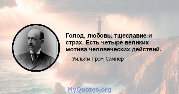 Голод, любовь, тщеславие и страх. Есть четыре великих мотива человеческих действий.