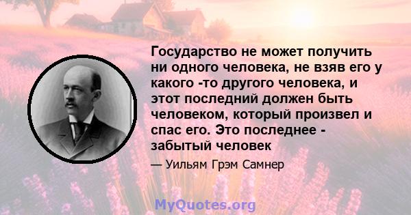 Государство не может получить ни одного человека, не взяв его у какого -то другого человека, и этот последний должен быть человеком, который произвел и спас его. Это последнее - забытый человек