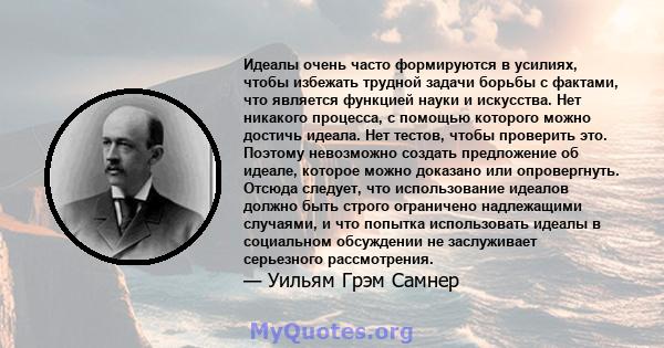 Идеалы очень часто формируются в усилиях, чтобы избежать трудной задачи борьбы с фактами, что является функцией науки и искусства. Нет никакого процесса, с помощью которого можно достичь идеала. Нет тестов, чтобы