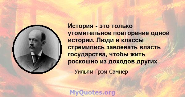 История - это только утомительное повторение одной истории. Люди и классы стремились завоевать власть государства, чтобы жить роскошно из доходов других