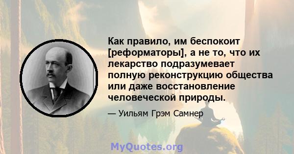 Как правило, им беспокоит [реформаторы], а не то, что их лекарство подразумевает полную реконструкцию общества или даже восстановление человеческой природы.