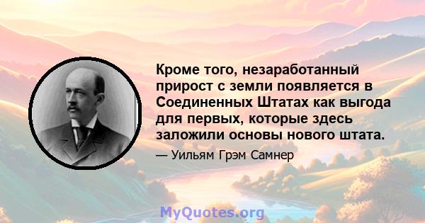 Кроме того, незаработанный прирост с земли появляется в Соединенных Штатах как выгода для первых, которые здесь заложили основы нового штата.