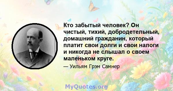 Кто забытый человек? Он чистый, тихий, добродетельный, домашний гражданин, который платит свои долги и свои налоги и никогда не слышал о своем маленьком круге.