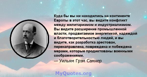 Куда бы вы ни находились на континенте Европы в этот час, вы видите конфликт между милитаризмом и индустриализмом. Вы видите расширение промышленной власти, продвигаемое энергетикой, надеждой и благотворительностью