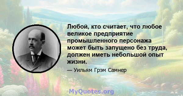 Любой, кто считает, что любое великое предприятие промышленного персонажа может быть запущено без труда, должен иметь небольшой опыт жизни.