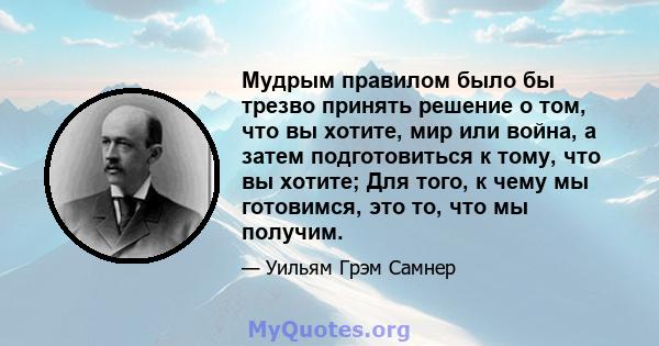 Мудрым правилом было бы трезво принять решение о том, что вы хотите, мир или война, а затем подготовиться к тому, что вы хотите; Для того, к чему мы готовимся, это то, что мы получим.