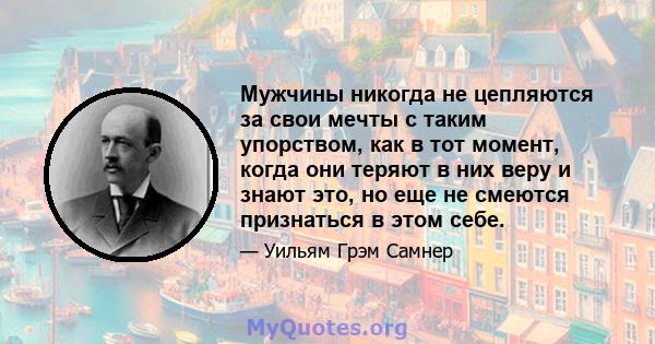 Мужчины никогда не цепляются за свои мечты с таким упорством, как в тот момент, когда они теряют в них веру и знают это, но еще не смеются признаться в этом себе.