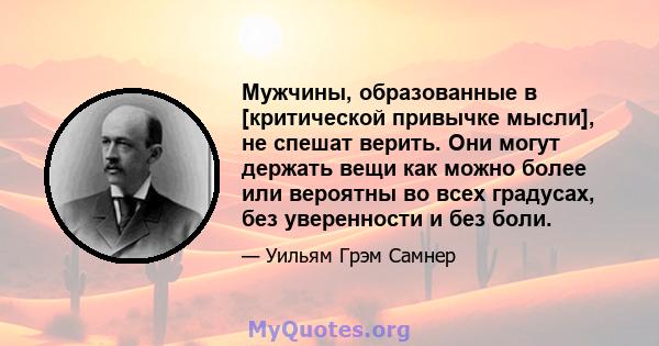 Мужчины, образованные в [критической привычке мысли], не спешат верить. Они могут держать вещи как можно более или вероятны во всех градусах, без уверенности и без боли.