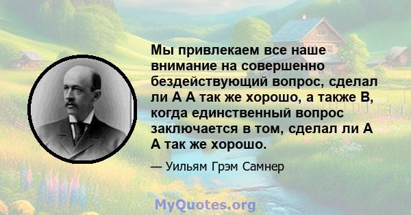 Мы привлекаем все наше внимание на совершенно бездействующий вопрос, сделал ли A A так же хорошо, а также B, когда единственный вопрос заключается в том, сделал ли A A так же хорошо.