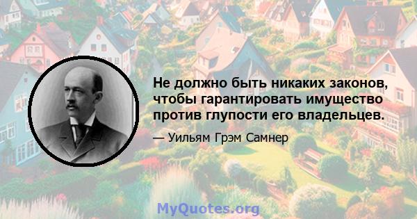 Не должно быть никаких законов, чтобы гарантировать имущество против глупости его владельцев.