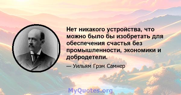 Нет никакого устройства, что можно было бы изобретать для обеспечения счастья без промышленности, экономики и добродетели.