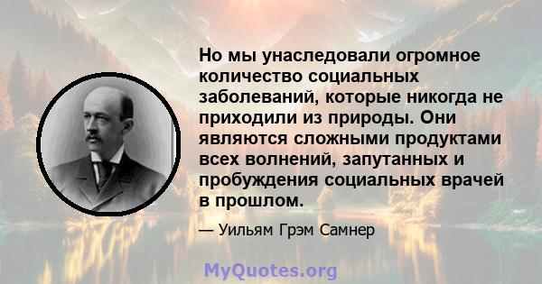 Но мы унаследовали огромное количество социальных заболеваний, которые никогда не приходили из природы. Они являются сложными продуктами всех волнений, запутанных и пробуждения социальных врачей в прошлом.