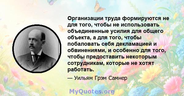 Организации труда формируются не для того, чтобы не использовать объединенные усилия для общего объекта, а для того, чтобы побаловать себя декламацией и обвинениями, и особенно для того, чтобы предоставить некоторым