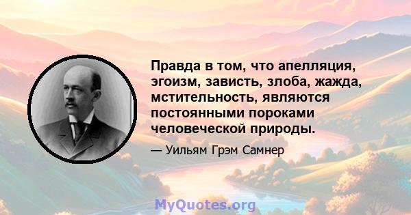 Правда в том, что апелляция, эгоизм, зависть, злоба, жажда, мстительность, являются постоянными пороками человеческой природы.