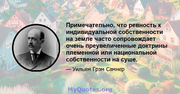 Примечательно, что ревность к индивидуальной собственности на земле часто сопровождает очень преувеличенные доктрины племенной или национальной собственности на суше.