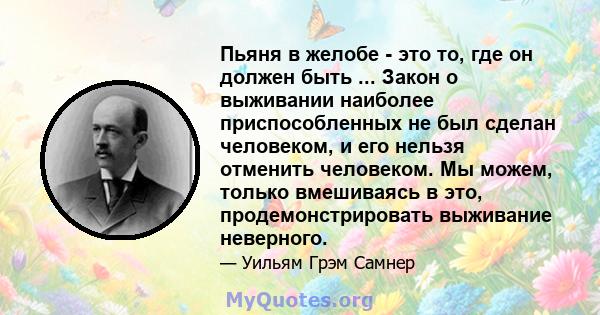 Пьяня в желобе - это то, где он должен быть ... Закон о выживании наиболее приспособленных не был сделан человеком, и его нельзя отменить человеком. Мы можем, только вмешиваясь в это, продемонстрировать выживание