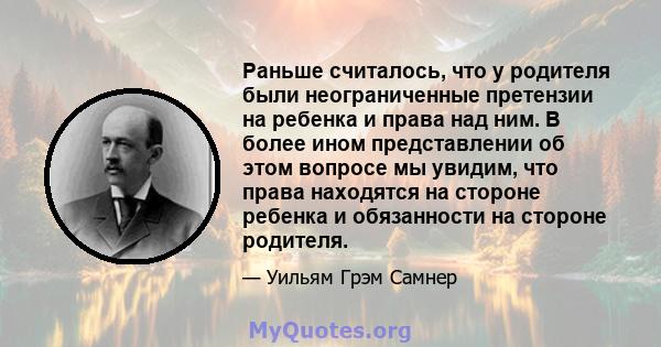 Раньше считалось, что у родителя были неограниченные претензии на ребенка и права над ним. В более ином представлении об этом вопросе мы увидим, что права находятся на стороне ребенка и обязанности на стороне родителя.