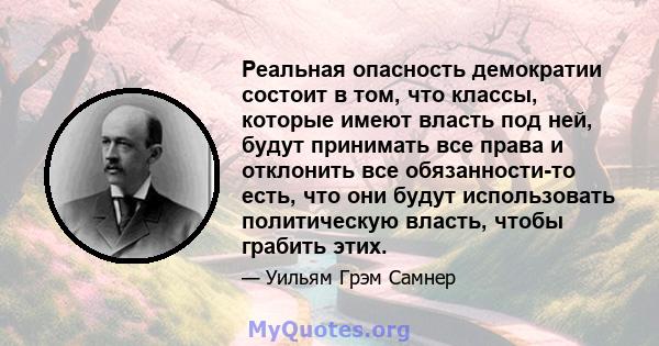 Реальная опасность демократии состоит в том, что классы, которые имеют власть под ней, будут принимать все права и отклонить все обязанности-то есть, что они будут использовать политическую власть, чтобы грабить этих.