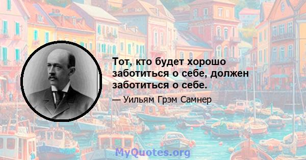 Тот, кто будет хорошо заботиться о себе, должен заботиться о себе.