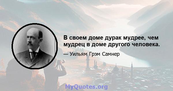 В своем доме дурак мудрее, чем мудрец в доме другого человека.