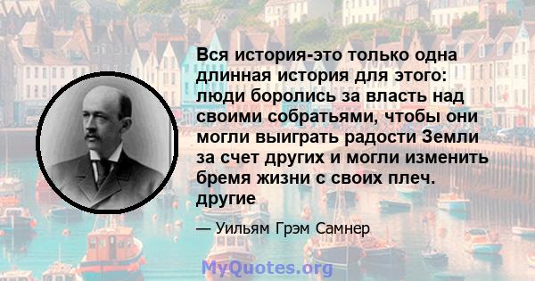 Вся история-это только одна длинная история для этого: люди боролись за власть над своими собратьями, чтобы они могли выиграть радости Земли за счет других и могли изменить бремя жизни с своих плеч. другие