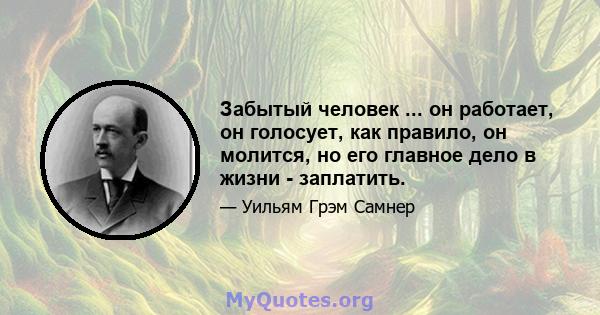 Забытый человек ... он работает, он голосует, как правило, он молится, но его главное дело в жизни - заплатить.