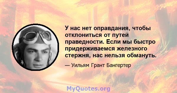 У нас нет оправдания, чтобы отклониться от путей праведности. Если мы быстро придерживаемся железного стержня, нас нельзя обмануть.