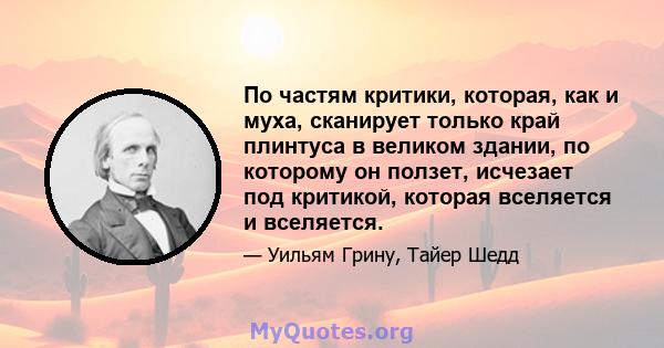 По частям критики, которая, как и муха, сканирует только край плинтуса в великом здании, по которому он ползет, исчезает под критикой, которая вселяется и вселяется.