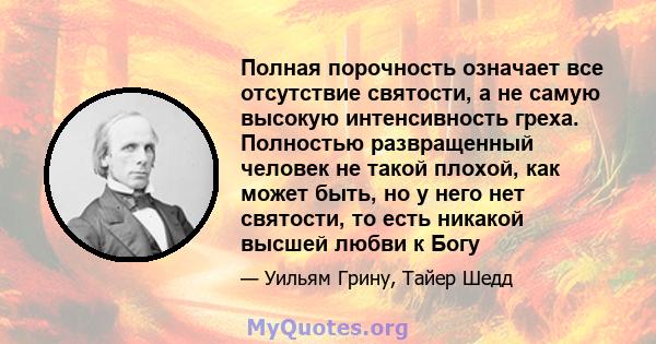 Полная порочность означает все отсутствие святости, а не самую высокую интенсивность греха. Полностью развращенный человек не такой плохой, как может быть, но у него нет святости, то есть никакой высшей любви к Богу