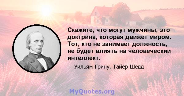 Скажите, что могут мужчины, это доктрина, которая движет миром. Тот, кто не занимает должность, не будет влиять на человеческий интеллект.