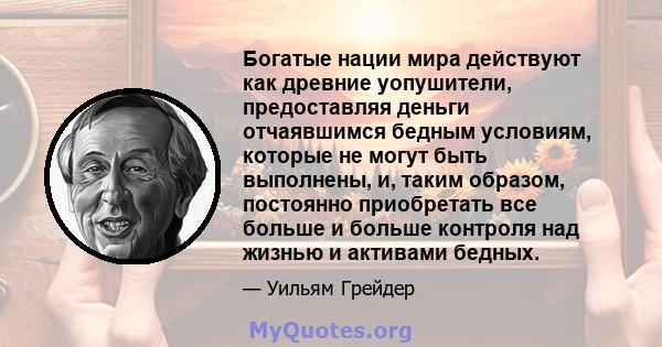 Богатые нации мира действуют как древние уопушители, предоставляя деньги отчаявшимся бедным условиям, которые не могут быть выполнены, и, таким образом, постоянно приобретать все больше и больше контроля над жизнью и