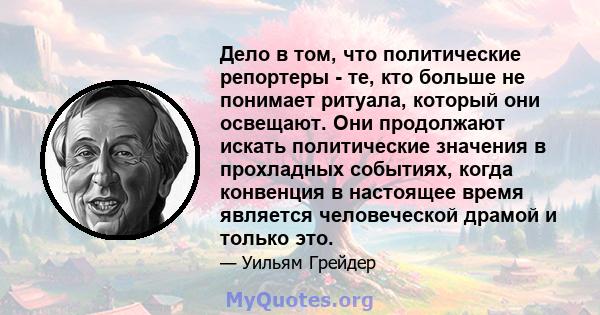 Дело в том, что политические репортеры - те, кто больше не понимает ритуала, который они освещают. Они продолжают искать политические значения в прохладных событиях, когда конвенция в настоящее время является