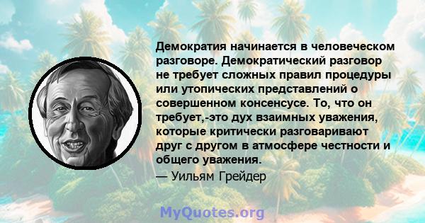 Демократия начинается в человеческом разговоре. Демократический разговор не требует сложных правил процедуры или утопических представлений о совершенном консенсусе. То, что он требует,-это дух взаимных уважения, которые 