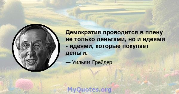 Демократия проводится в плену не только деньгами, но и идеями - идеями, которые покупает деньги.