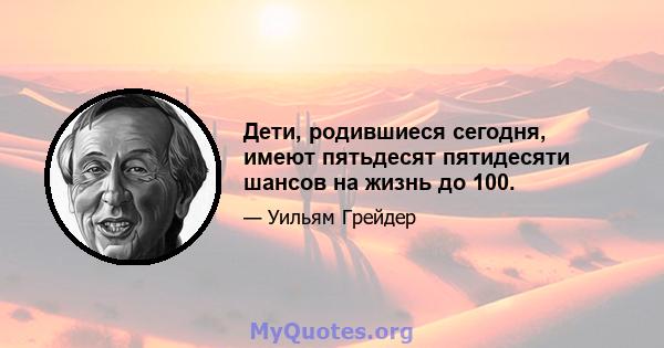 Дети, родившиеся сегодня, имеют пятьдесят пятидесяти шансов на жизнь до 100.