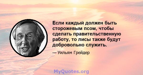 Если каждый должен быть сторожевым псом, чтобы сделать правительственную работу, то лисы также будут добровольно служить.