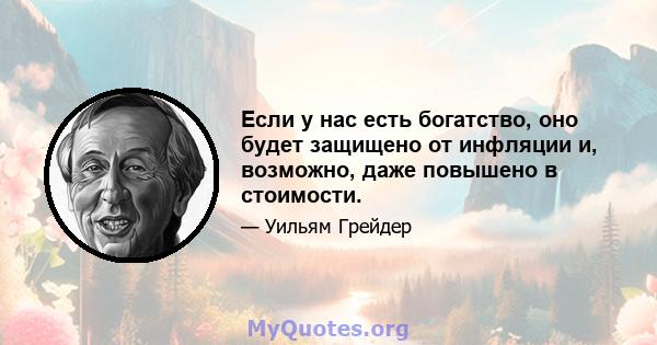 Если у нас есть богатство, оно будет защищено от инфляции и, возможно, даже повышено в стоимости.