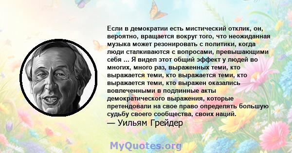 Если в демократии есть мистический отклик, он, вероятно, вращается вокруг того, что неожиданная музыка может резонировать с политики, когда люди сталкиваются с вопросами, превышающими себя ... Я видел этот общий эффект