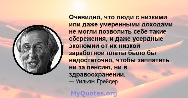 Очевидно, что люди с низкими или даже умеренными доходами не могли позволить себе такие сбережения, и даже усердные экономии от их низкой заработной платы было бы недостаточно, чтобы заплатить ни за пенсию, ни в